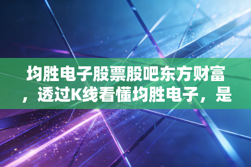 均胜电子股票股吧东方财富,透过K线看懂均胜电子,是套牢还是埋伏?