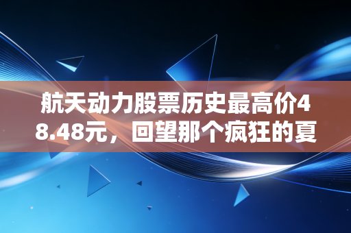 航天动力股票历史最高价48.48元，回望那个疯狂的夏天与信仰的代价