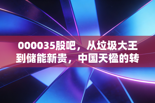 000035股吧，从垃圾大王到储能新贵，中国天楹的转型之路能否撑起散户的期待？
