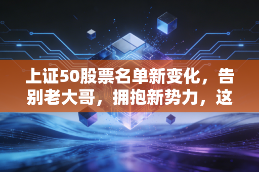 上证50股票名单新变化，告别老大哥，拥抱新势力，这波操作你看懂了吗？
