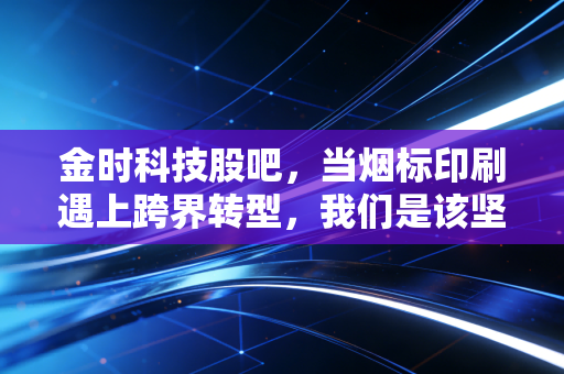 金时科技股吧，当烟标印刷遇上跨界转型，我们是该坚守还是离场？