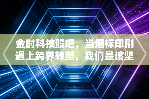金时科技股吧,当烟标印刷遇上跨界转型,我们是该坚守还是离场?