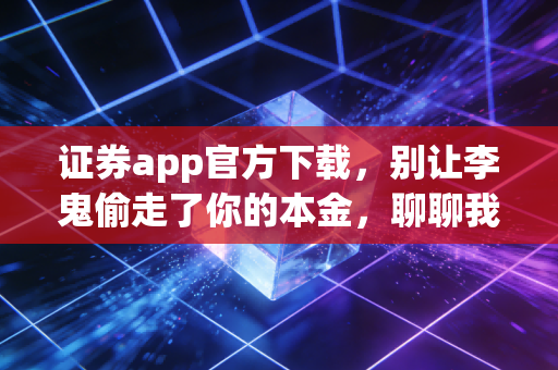 证券app官方下载,别让李鬼偷走了你的本金,聊聊我的投资防坑指南