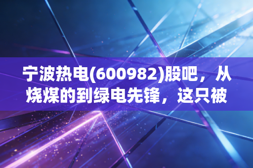 宁波热电(600982)股吧，从烧煤的到绿电先锋，这只被低估的宁波本地股到底值不值得守候？