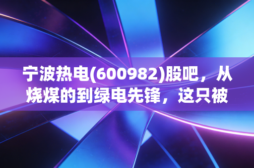 宁波热电(600982)股吧，从烧煤的到绿电先锋，这只被低估的宁波本地股到底值不值得守候？
