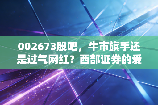 002673股吧，牛市旗手还是过气网红？西部证券的爱恨情仇录