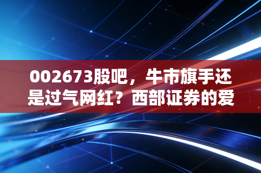 002673股吧,牛市旗手还是过气网红?西部证券的爱恨情仇录