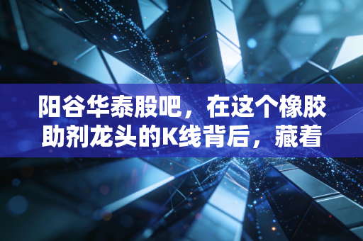 阳谷华泰股吧,在这个橡胶助剂龙头的K线背后,藏着多少散户的深夜叹息?