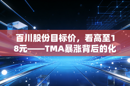 百川股份目标价，看高至18元——TMA暴涨背后的化工巨轮转向与锂电新生的双重奏