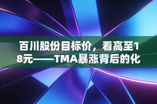 百川股份目标价，看高至18元——TMA暴涨背后的化工巨轮转向与锂电新生的双重奏
