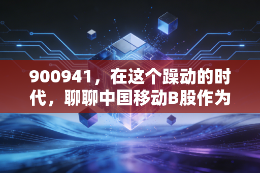 900941，在这个躁动的时代，聊聊中国移动B股作为压舱石的独特价值