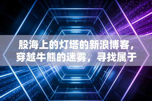 股海上的灯塔的新浪博客，穿越牛熊的迷雾，寻找属于你的那座航标
