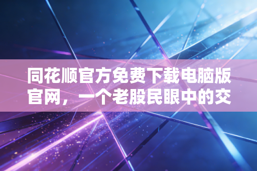 同花顺官方免费下载电脑版官网,一个老股民眼中的交易兵器谱与生存指南
