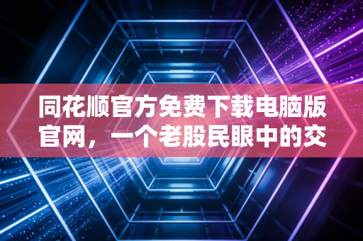 同花顺官方免费下载电脑版官网，一个老股民眼中的交易兵器谱与生存指南