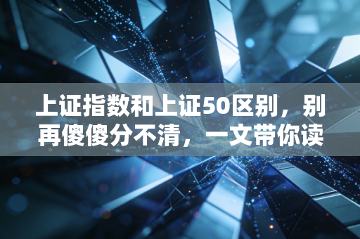 上证指数和上证50区别,别再傻傻分不清,一文带你读懂A股的面子与里子