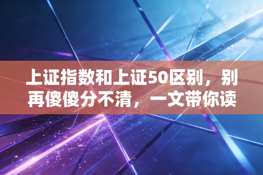 上证指数和上证50区别，别再傻傻分不清，一文带你读懂A股的面子与里子