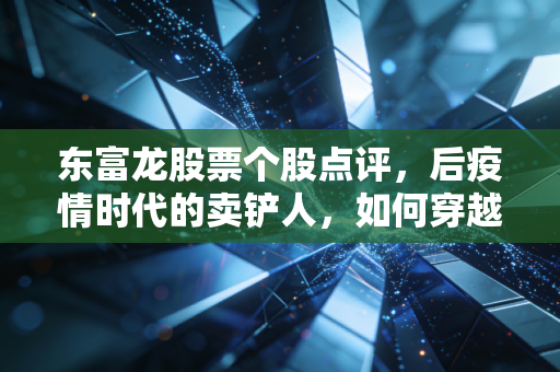 东富龙股票个股点评,后疫情时代的卖铲人,如何穿越生物医药的资本寒冬?
