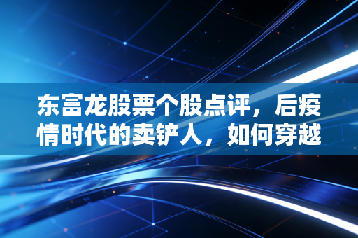 东富龙股票个股点评,后疫情时代的卖铲人,如何穿越生物医药的资本寒冬?