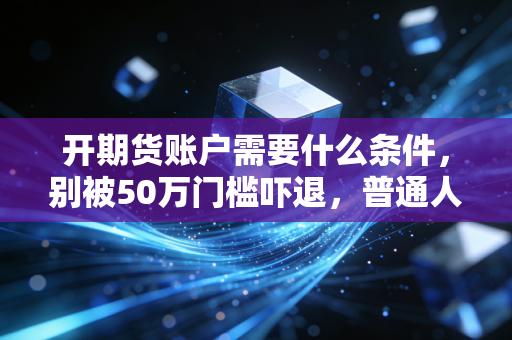 开期货账户需要什么条件，别被50万门槛吓退，普通人的入场指南