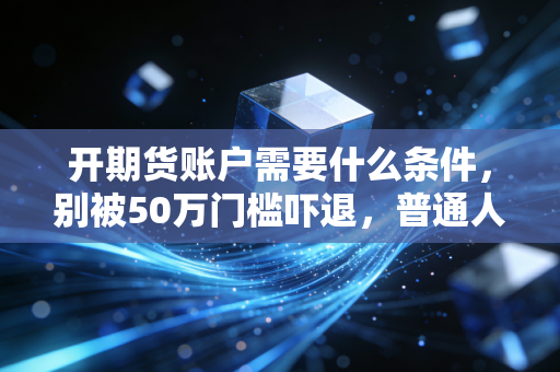 开期货账户需要什么条件，别被50万门槛吓退，普通人的入场指南