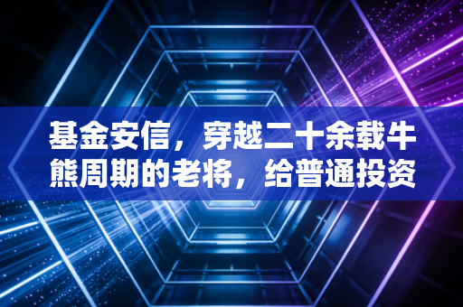 基金安信，穿越二十余载牛熊周期的老将，给普通投资者的几点真心话