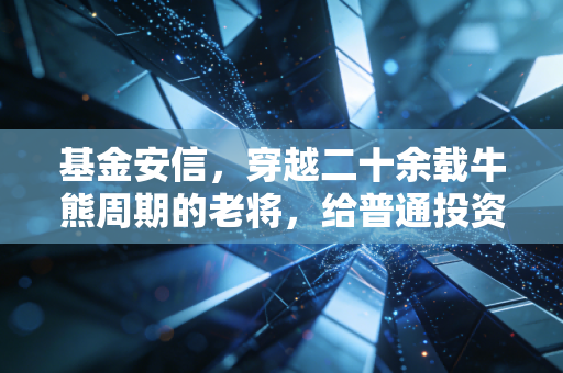 基金安信，穿越二十余载牛熊周期的老将，给普通投资者的几点真心话
