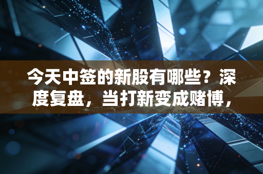 今天中签的新股有哪些？深度复盘，当打新变成赌博，我们该如何守住钱包？