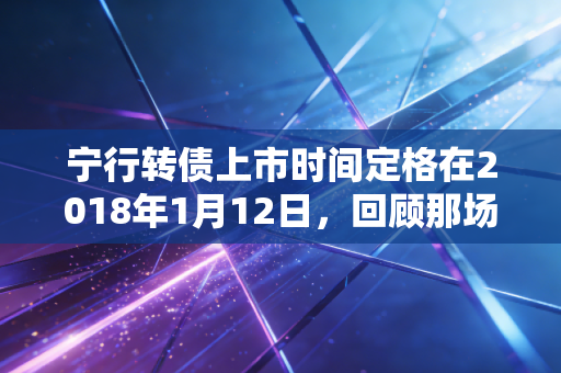 宁行转债上市时间定格在2018年1月12日,回顾那场稳健与惊喜并存的投资之旅