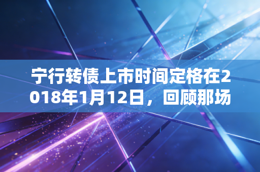 宁行转债上市时间定格在2018年1月12日，回顾那场稳健与惊喜并存的投资之旅