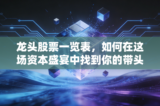 龙头股票一览表，如何在这场资本盛宴中找到你的带头大哥？