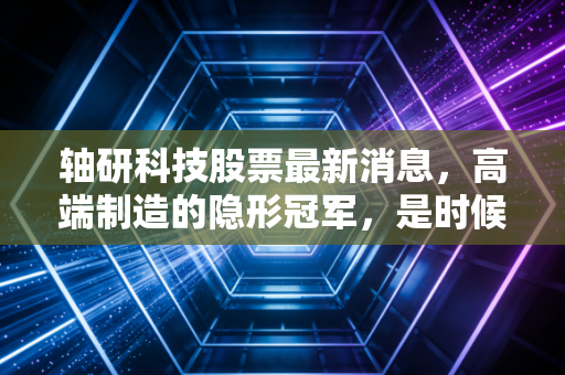 轴研科技股票最新消息，高端制造的隐形冠军，是时候重估它的价值了吗？