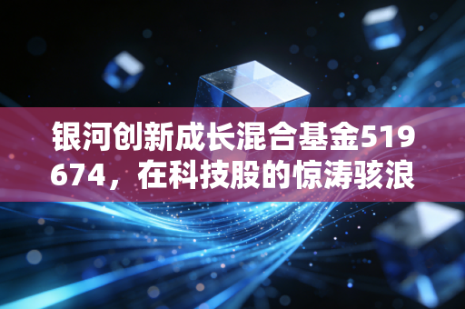 银河创新成长混合基金519674，在科技股的惊涛骇浪中，我们该如何安放那颗躁动的心？