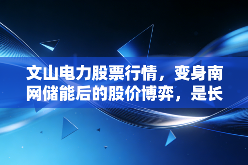 文山电力股票行情，变身南网储能后的股价博弈，是长线金矿还是短期泡沫？