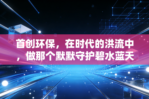 首创环保，在时代的洪流中，做那个默默守护碧水蓝天的隐形巨人
