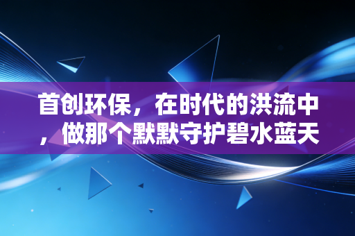 首创环保，在时代的洪流中，做那个默默守护碧水蓝天的隐形巨人