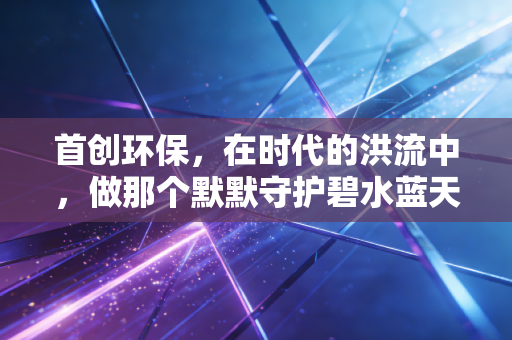首创环保，在时代的洪流中，做那个默默守护碧水蓝天的隐形巨人