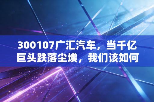 300107广汇汽车,当千亿巨头跌落尘埃,我们该如何避开A股的价值陷阱?