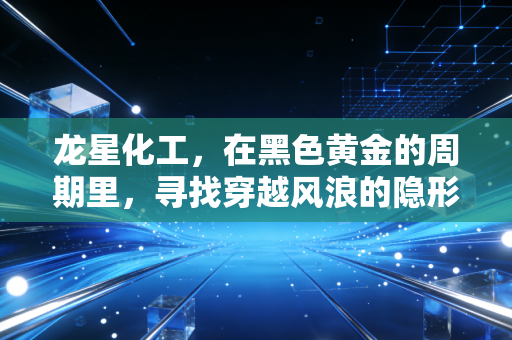 龙星化工,在黑色黄金的周期里,寻找穿越风浪的隐形冠军