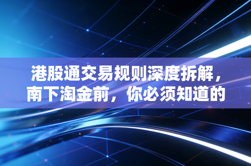 港股通交易规则深度拆解，南下淘金前，你必须知道的游戏潜规则