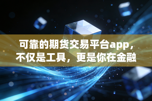 可靠的期货交易平台app，不仅是工具，更是你在金融战场上的防弹衣