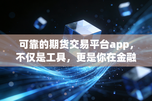 可靠的期货交易平台app，不仅是工具，更是你在金融战场上的防弹衣