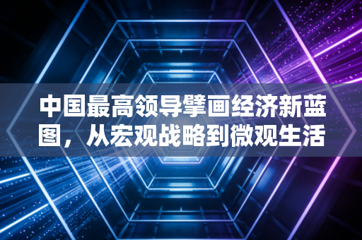 中国最高领导擘画经济新蓝图,从宏观战略到微观生活的深度观察