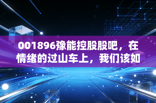 001896豫能控股股吧，在情绪的过山车上，我们该如何寻找理性的锚点？