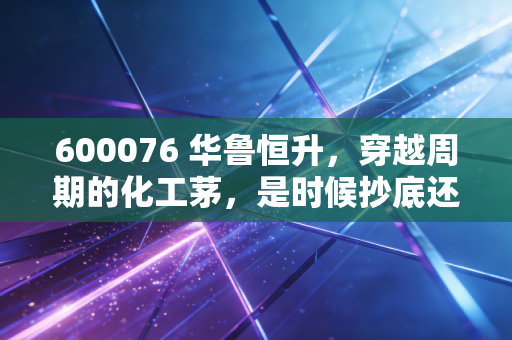 600076 华鲁恒升，穿越周期的化工茅，是时候抄底还是继续观望？