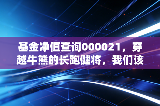 基金净值查询000021，穿越牛熊的长跑健将，我们该如何与时间做朋友？