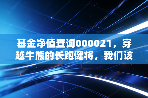 基金净值查询000021，穿越牛熊的长跑健将，我们该如何与时间做朋友？