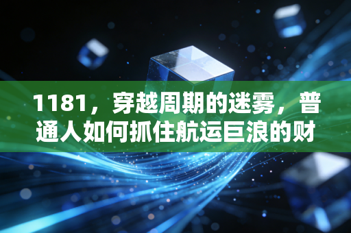 1181，穿越周期的迷雾，普通人如何抓住航运巨浪的财富机遇？
