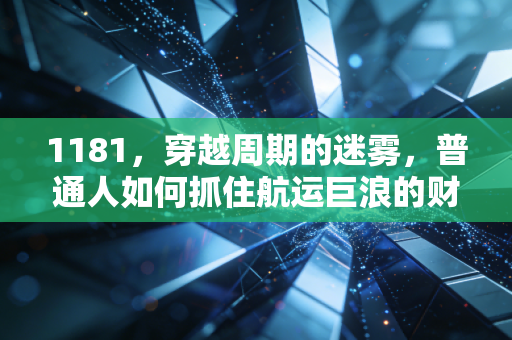 1181,穿越周期的迷雾,普通人如何抓住航运巨浪的财富机遇?