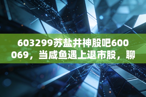 603299苏盐井神股吧600069，当咸鱼遇上退市股，聊聊散户在A股的生存之道