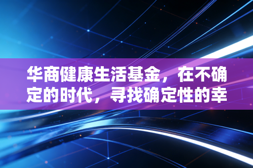 华商健康生活基金，在不确定的时代，寻找确定性的幸福投资